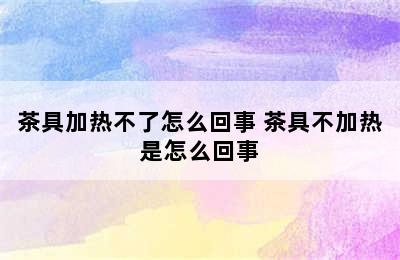 茶具加热不了怎么回事 茶具不加热是怎么回事